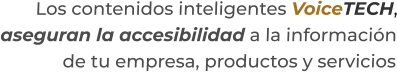 Los contenidos inteligentes VoiceTECH,aseguran la accesibilidad a la información de tu empresa, productos y servicios