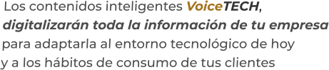 Los contenidos inteligentes VoiceTECH,digitalizarán toda la información de tu empresapara adaptarla al entorno tecnológico de hoyy a los hábitos de consumo de tus clientes