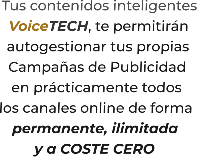 Tus contenidos inteligentesVoiceTECH, te permitiránautogestionar tus propiasCampañas de Publicidaden prácticamente todos  los canales online de formapermanente, ilimitaday a COSTE CERO