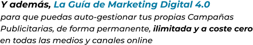 Y además, La Guía de Marketing Digital 4.0para que puedas auto-gestionar tus propias CampañasPublicitarias, de forma permanente, ilimitada y a coste ceroen todas las medios y canales online